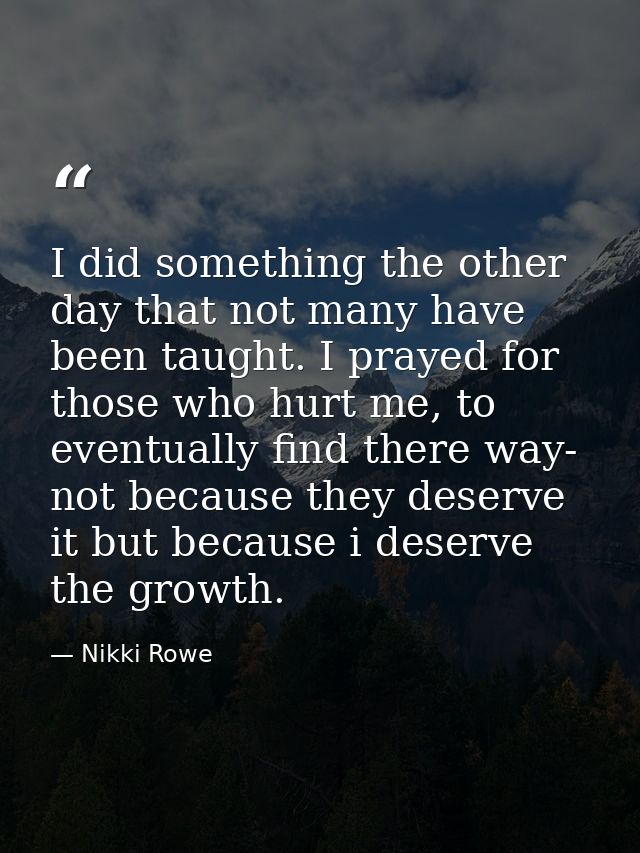 I did something the other day that not many have been taught. I prayed for those who hurt me, to eventually find there w — Nikki Rowe