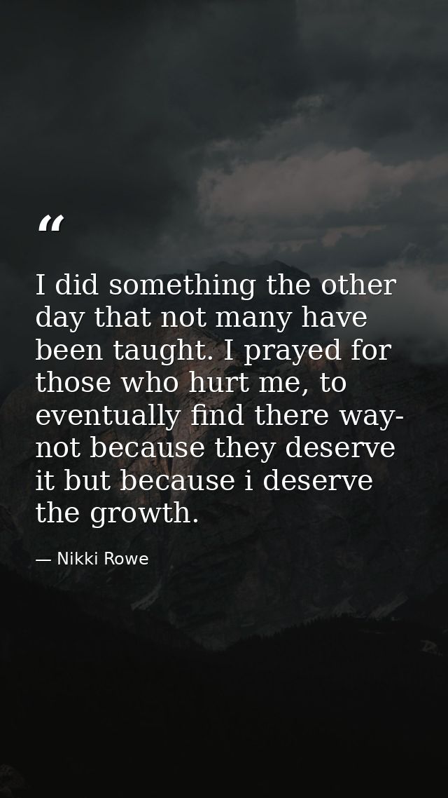 I did something the other day that not many have been taught. I prayed for those who hurt me, to eventually find there w — Nikki Rowe