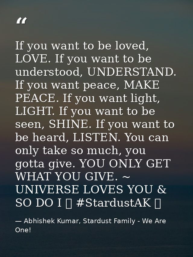 If you want to be loved, LOVE. If you want to be understood, UNDERSTAND. If you want peace, MAKE PEACE. If you want ligh — Abhishek Kumar, Stardust Family - We Are One!