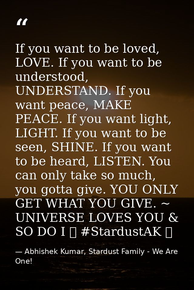 If you want to be loved, LOVE. If you want to be understood, UNDERSTAND. If you want peace, MAKE PEACE. If you want ligh — Abhishek Kumar, Stardust Family - We Are One!