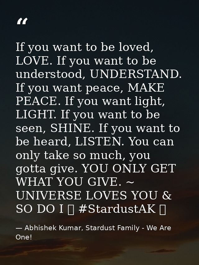If you want to be loved, LOVE. If you want to be understood, UNDERSTAND. If you want peace, MAKE PEACE. If you want ligh — Abhishek Kumar, Stardust Family - We Are One!