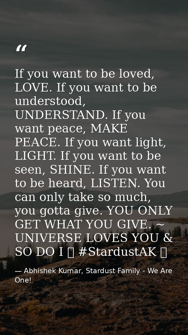 If you want to be loved, LOVE. If you want to be understood, UNDERSTAND. If you want peace, MAKE PEACE. If you want ligh — Abhishek Kumar, Stardust Family - We Are One!