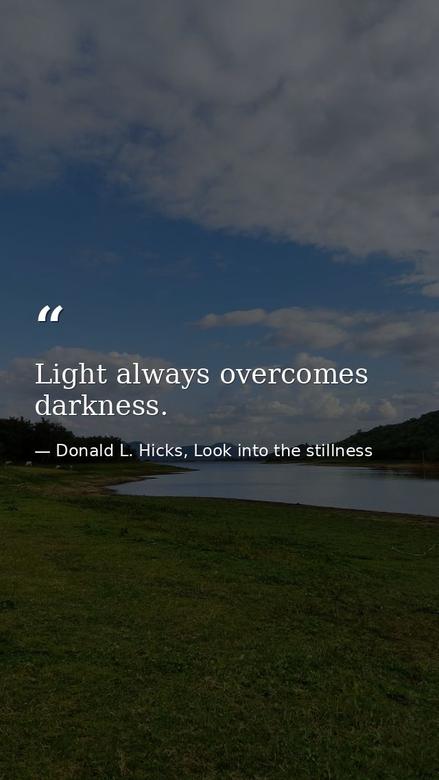 Light always overcomes darkness. — Donald L. Hicks, Look into the stillness