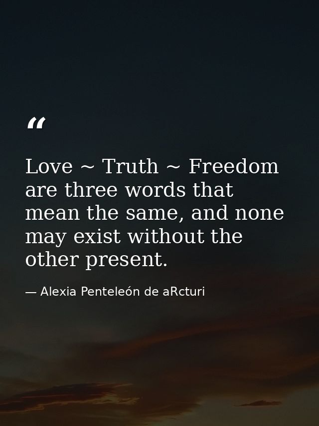 Love ~ Truth ~ Freedom are three words that mean the same, and none may exist without the other present. — Alexia Penteleόn de aRcturi