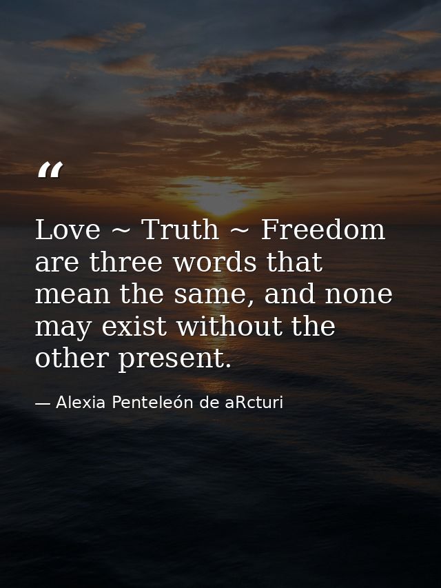 Love ~ Truth ~ Freedom are three words that mean the same, and none may exist without the other present. — Alexia Penteleόn de aRcturi