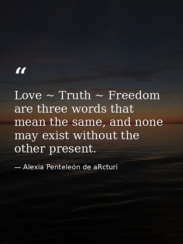 Love ~ Truth ~ Freedom are three words that mean the same, and none may exist without the other present. — Alexia Penteleόn de aRcturi
