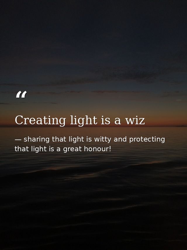 Creating light is a wiz — sharing that light is witty and protecting that light is a great honour!