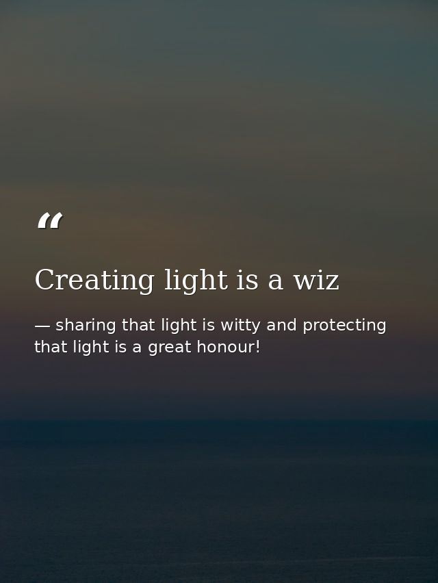 Creating light is a wiz — sharing that light is witty and protecting that light is a great honour!