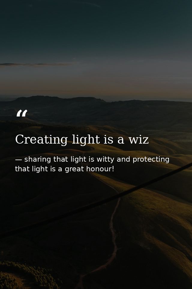Creating light is a wiz — sharing that light is witty and protecting that light is a great honour!