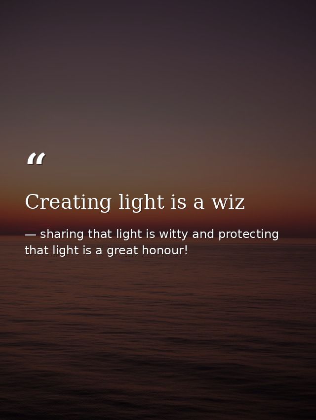 Creating light is a wiz — sharing that light is witty and protecting that light is a great honour!