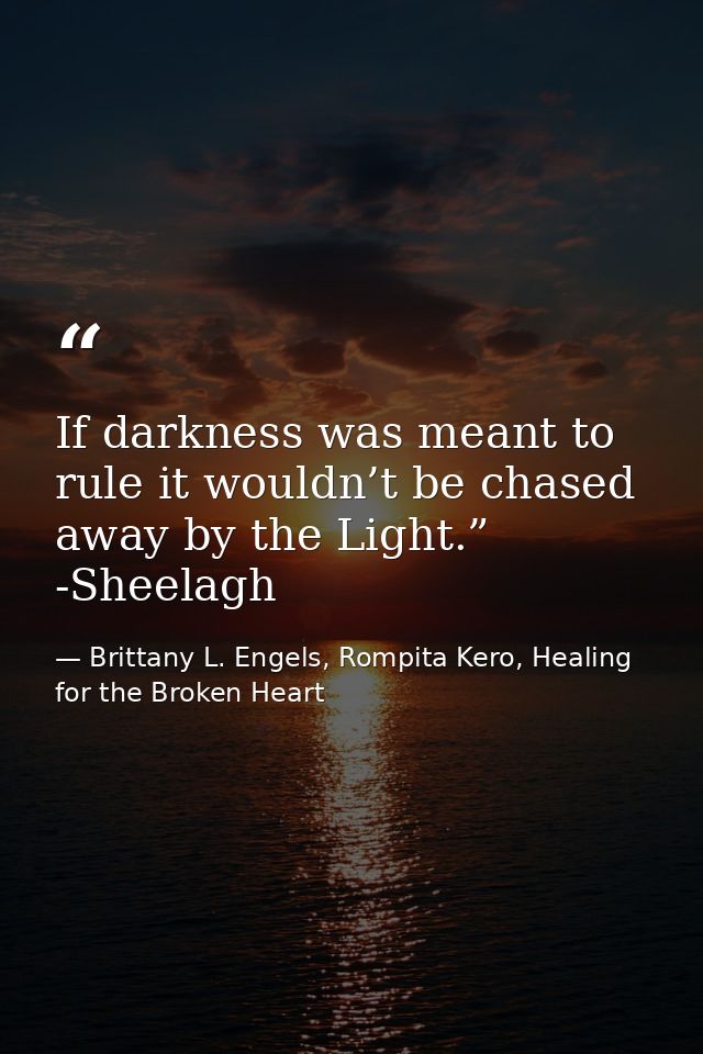If darkness was meant to rule it wouldn’t be chased away by the Light.” -Sheelagh — Brittany L. Engels, Rompita Kero, Healing for the Broken Heart