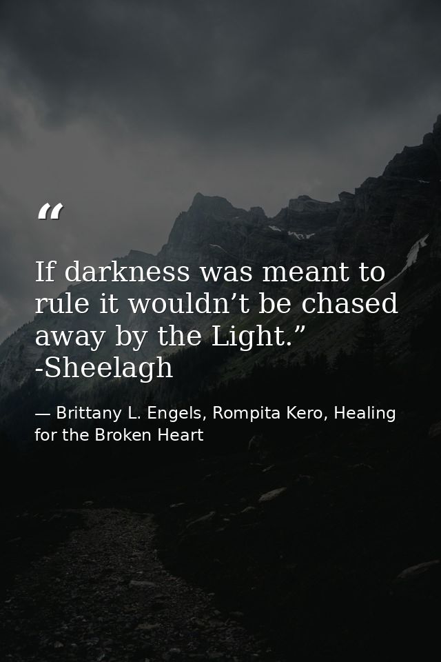 If darkness was meant to rule it wouldn’t be chased away by the Light.” -Sheelagh — Brittany L. Engels, Rompita Kero, Healing for the Broken Heart