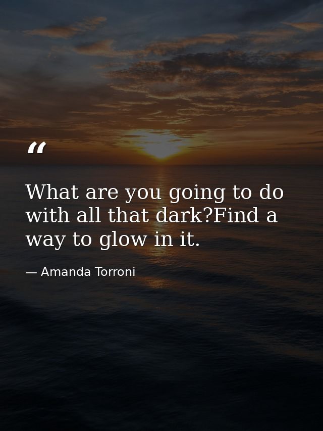 What are you going to do with all that dark?Find a way to glow in it. — Amanda Torroni