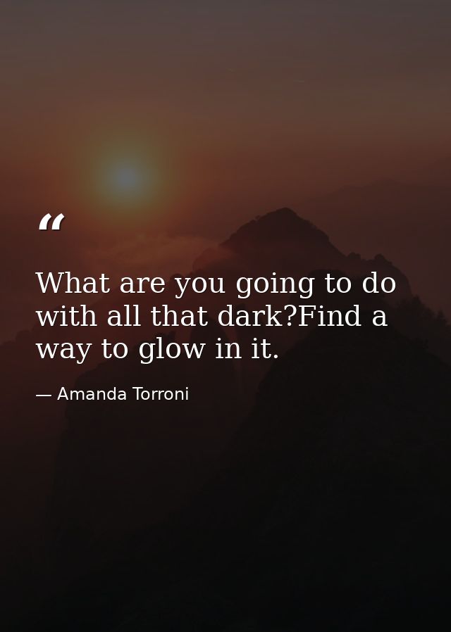 What are you going to do with all that dark?Find a way to glow in it. — Amanda Torroni