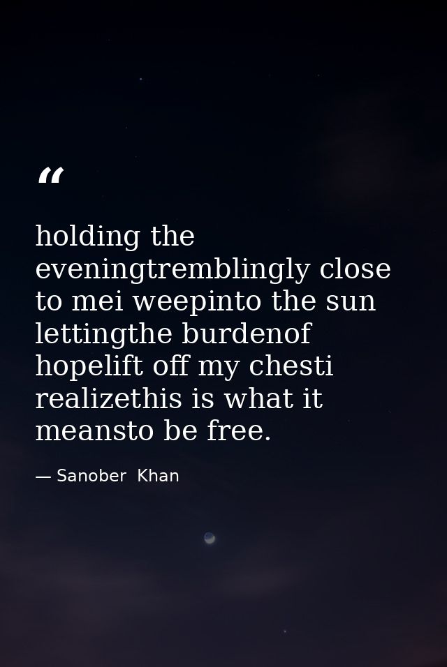 holding the eveningtremblingly close to mei weepinto the sun lettingthe burdenof hopelift off my chesti realizethis is w — Sanober  Khan