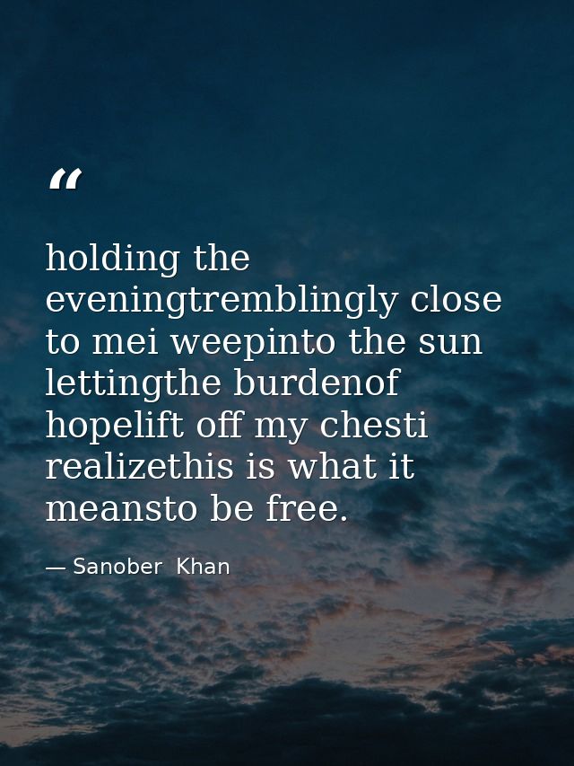 holding the eveningtremblingly close to mei weepinto the sun lettingthe burdenof hopelift off my chesti realizethis is w — Sanober  Khan