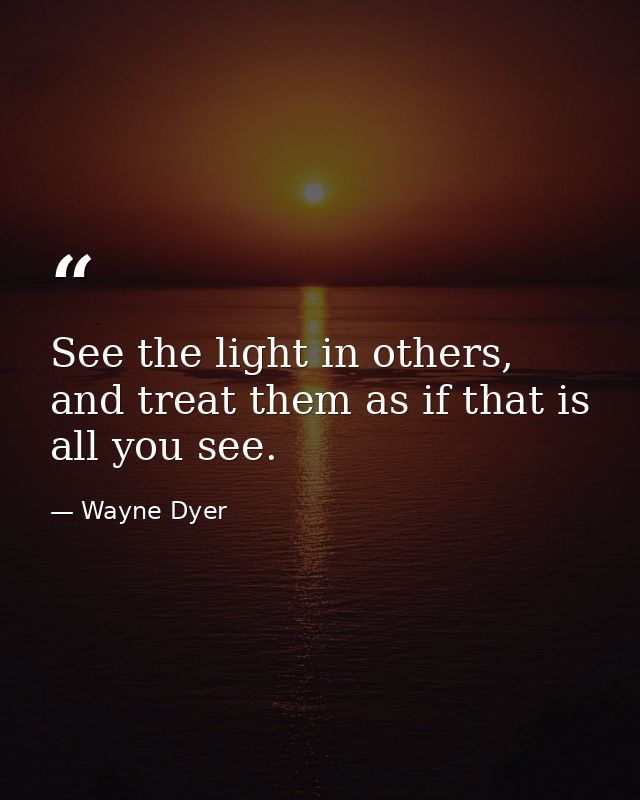 See the light in others, and treat them as if that is all you see. — Wayne Dyer
