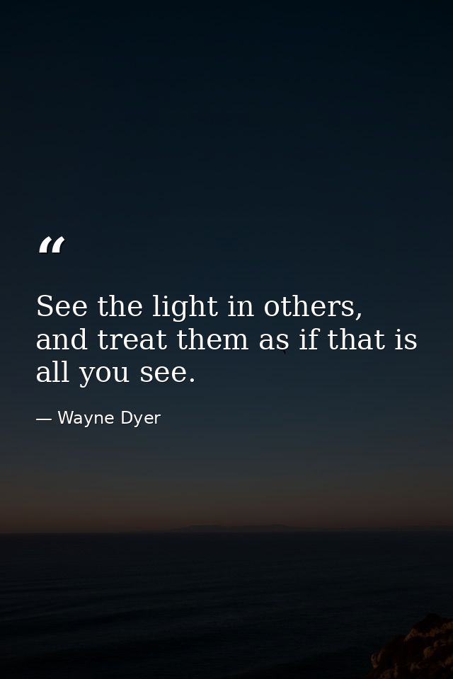 See the light in others, and treat them as if that is all you see. — Wayne Dyer