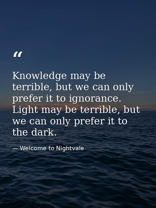 Knowledge may be terrible, but we can only prefer it to ignorance. Light may be terrible, but we can only prefer it to t — Welcome to Nightvale
