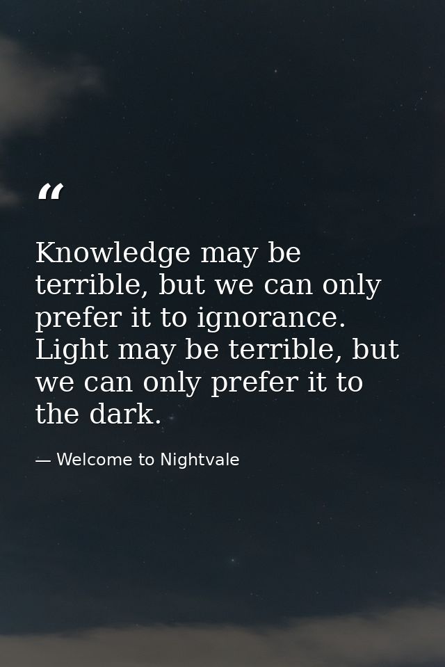Knowledge may be terrible, but we can only prefer it to ignorance. Light may be terrible, but we can only prefer it to t — Welcome to Nightvale