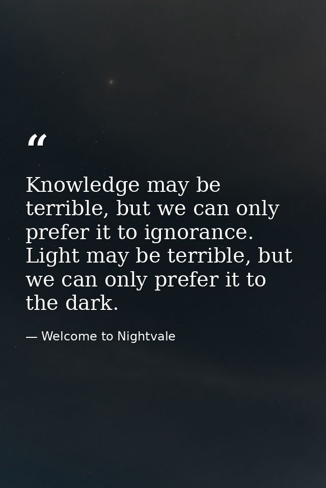 Knowledge may be terrible, but we can only prefer it to ignorance. Light may be terrible, but we can only prefer it to t — Welcome to Nightvale