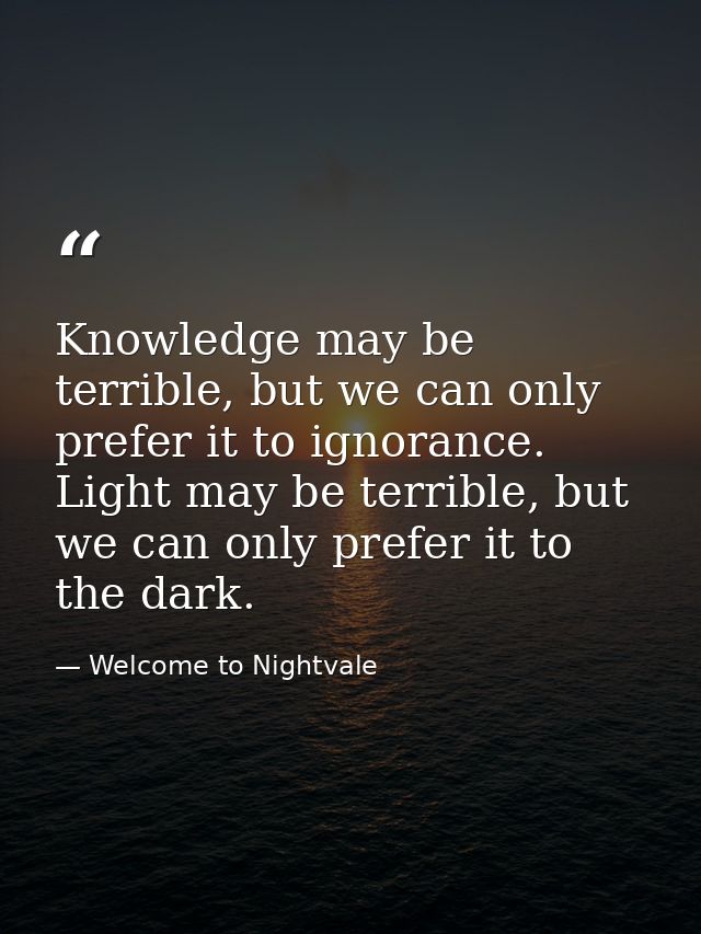 Knowledge may be terrible, but we can only prefer it to ignorance. Light may be terrible, but we can only prefer it to t — Welcome to Nightvale