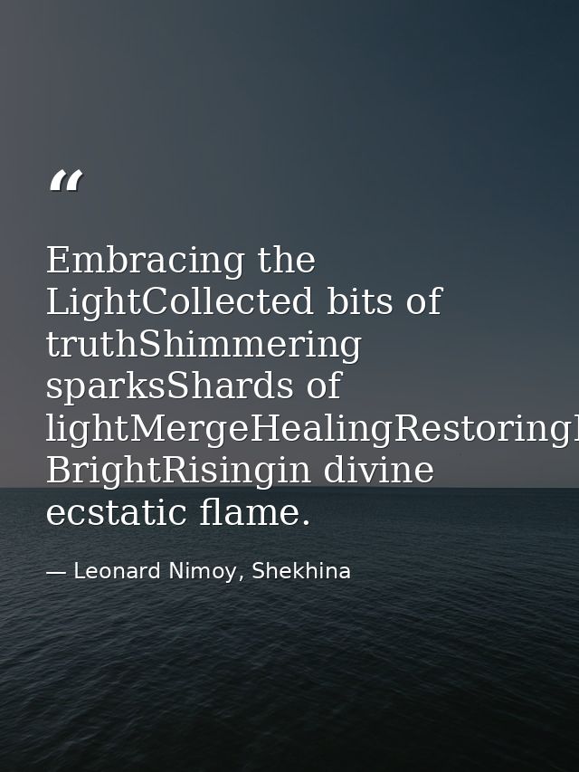 Embracing the LightCollected bits of truthShimmering sparksShards of lightMergeHealingRestoringBursting BrightRisingin d — Leonard Nimoy, Shekhina