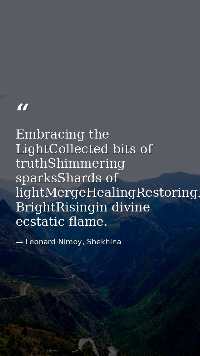 Embracing the LightCollected bits of truthShimmering sparksShards of lightMergeHealingRestoringBursting BrightRisingin d — Leonard Nimoy, Shekhina