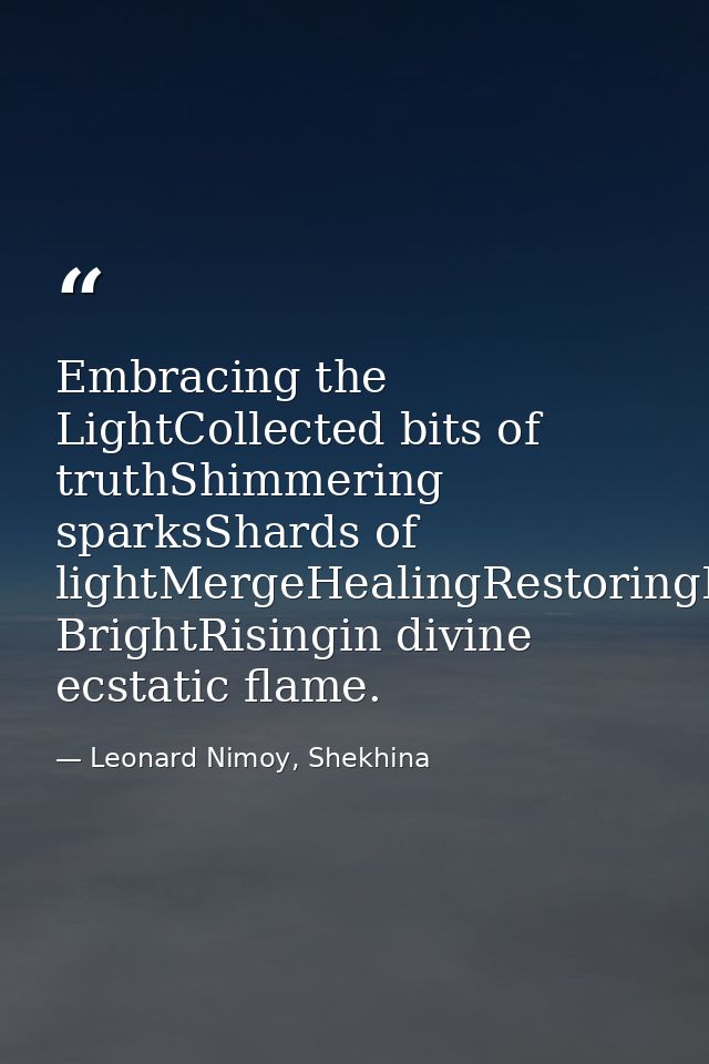 Embracing the LightCollected bits of truthShimmering sparksShards of lightMergeHealingRestoringBursting BrightRisingin d — Leonard Nimoy, Shekhina