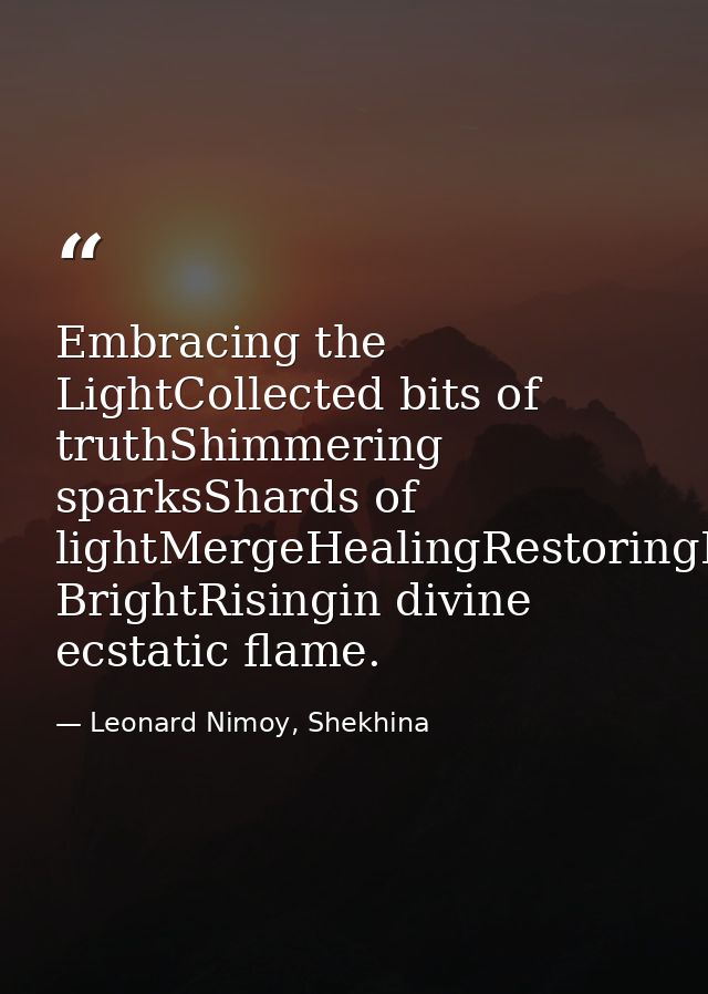 Embracing the LightCollected bits of truthShimmering sparksShards of lightMergeHealingRestoringBursting BrightRisingin d — Leonard Nimoy, Shekhina