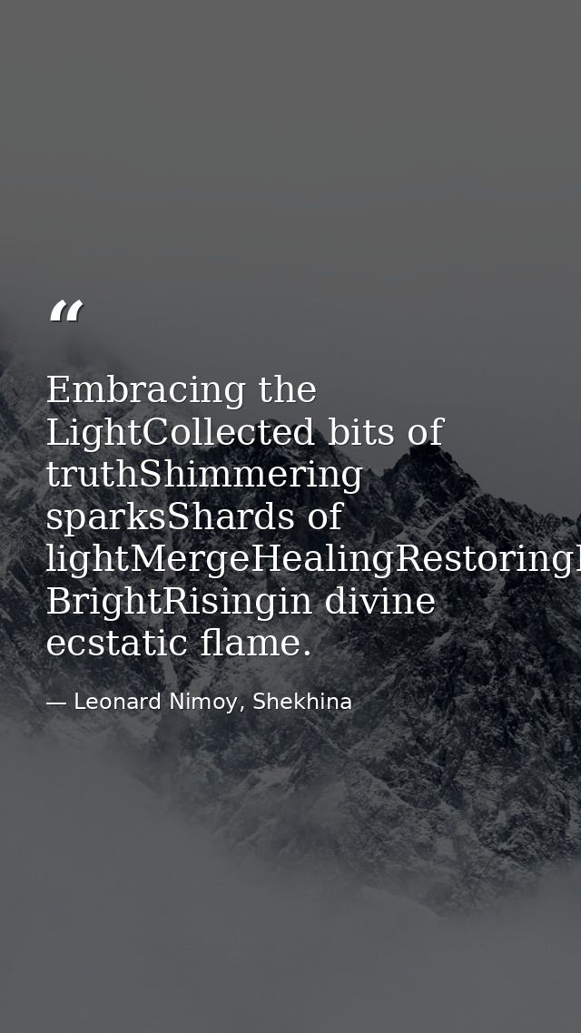 Embracing the LightCollected bits of truthShimmering sparksShards of lightMergeHealingRestoringBursting BrightRisingin d — Leonard Nimoy, Shekhina