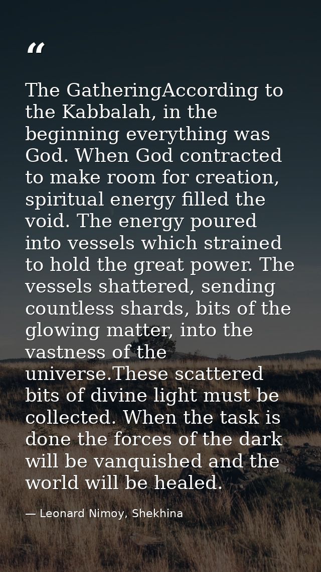 The GatheringAccording to the Kabbalah, in the beginning everything was God. When God contracted to make room for creati — Leonard Nimoy, Shekhina