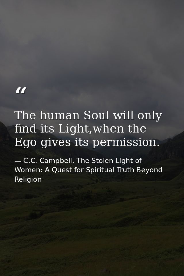 The human Soul will only find its Light,when the Ego gives its permission. — C.C. Campbell, The Stolen Light of Women: A Quest for Spiritual Truth Beyond Religion