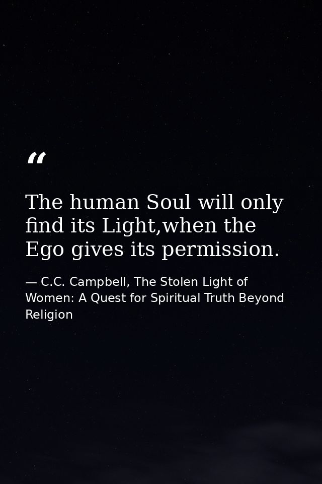 The human Soul will only find its Light,when the Ego gives its permission. — C.C. Campbell, The Stolen Light of Women: A Quest for Spiritual Truth Beyond Religion