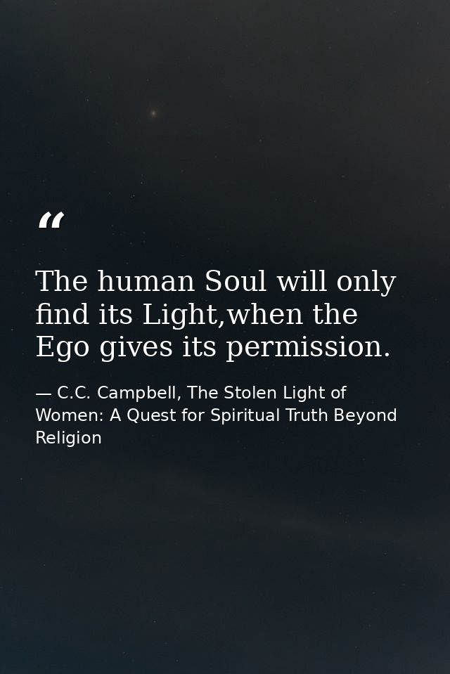 The human Soul will only find its Light,when the Ego gives its permission. — C.C. Campbell, The Stolen Light of Women: A Quest for Spiritual Truth Beyond Religion