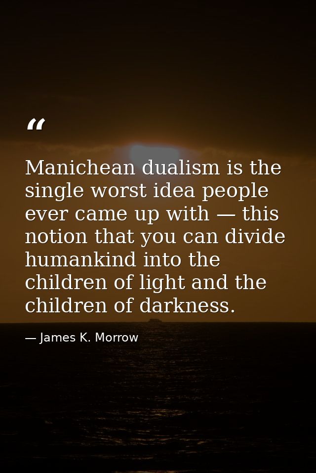 Manichean dualism is the single worst idea people ever came up with — this notion that you can divide humankind into the — James K. Morrow