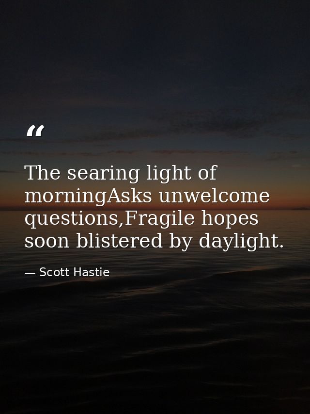The searing light of morningAsks unwelcome questions,Fragile hopes soon blistered by daylight. — Scott Hastie