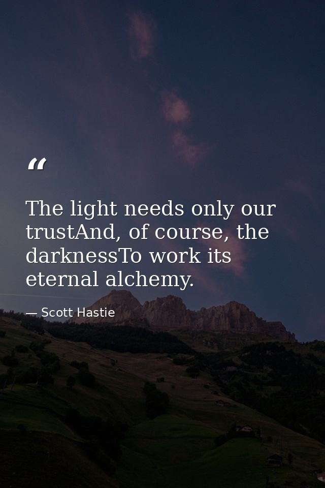 The light needs only our trustAnd, of course, the darknessTo work its eternal alchemy. — Scott Hastie