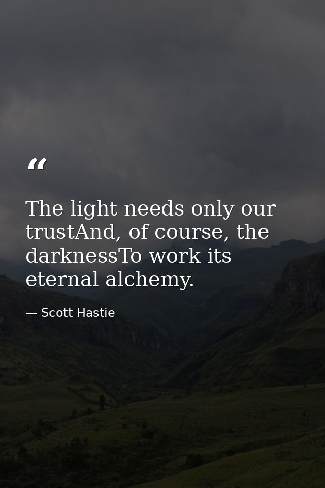 The light needs only our trustAnd, of course, the darknessTo work its eternal alchemy. — Scott Hastie