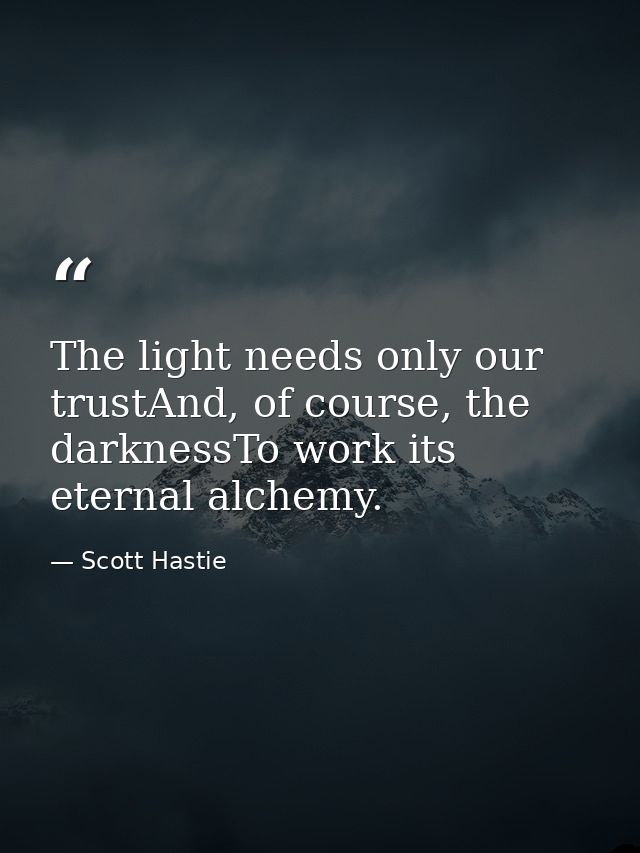 The light needs only our trustAnd, of course, the darknessTo work its eternal alchemy. — Scott Hastie
