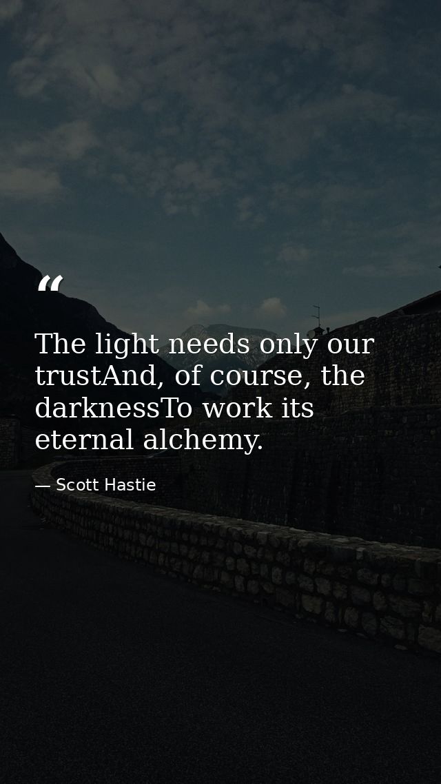 The light needs only our trustAnd, of course, the darknessTo work its eternal alchemy. — Scott Hastie