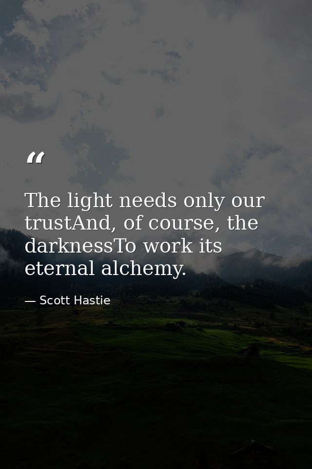 The light needs only our trustAnd, of course, the darknessTo work its eternal alchemy. — Scott Hastie