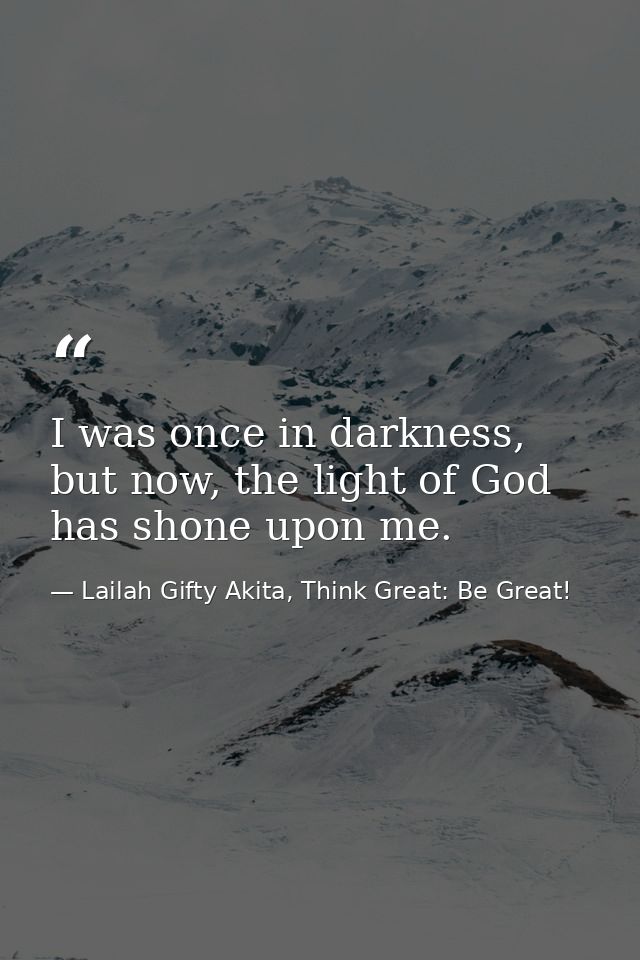 I was once in darkness, but now, the light of God has shone upon me. — Lailah Gifty Akita, Think Great: Be Great!