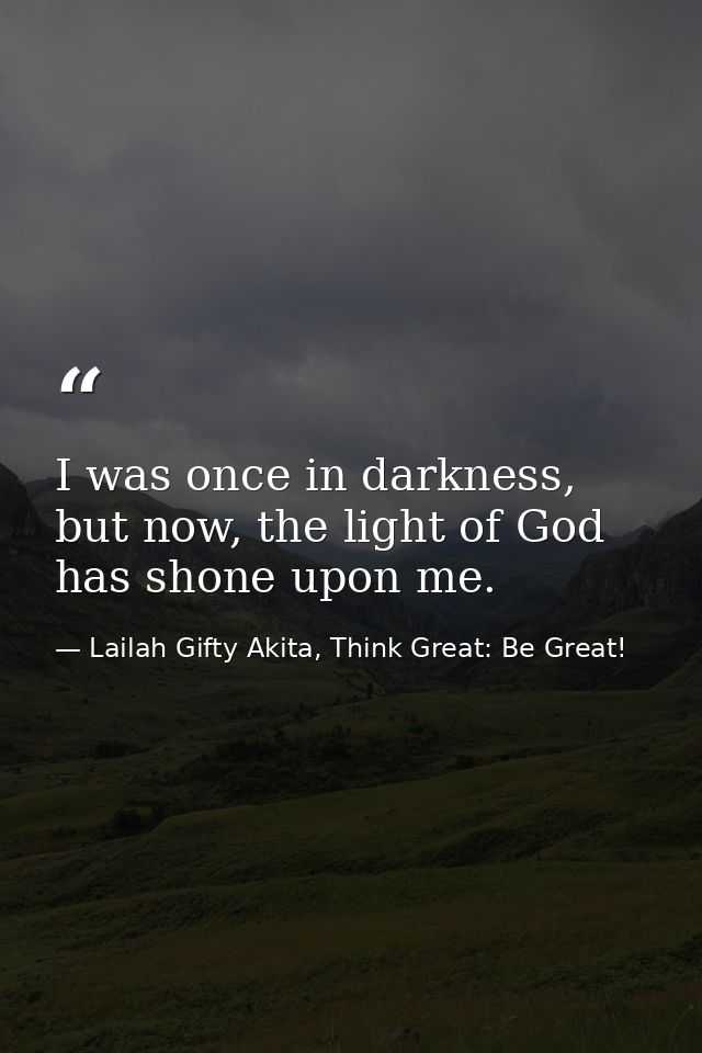 I was once in darkness, but now, the light of God has shone upon me. — Lailah Gifty Akita, Think Great: Be Great!