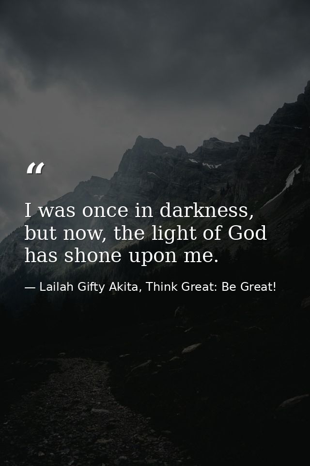I was once in darkness, but now, the light of God has shone upon me. — Lailah Gifty Akita, Think Great: Be Great!
