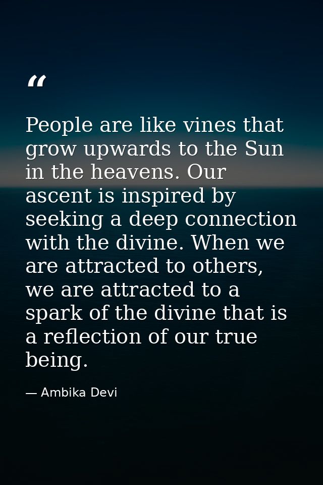 People are like vines that grow upwards to the Sun in the heavens. Our ascent is inspired by seeking a deep connection w — Ambika Devi