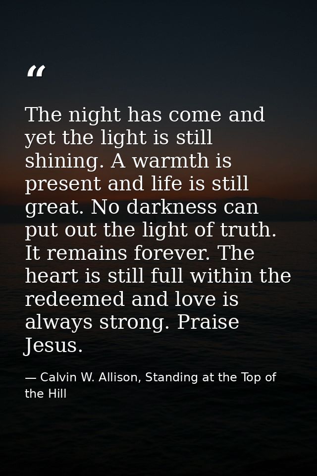 The night has come and yet the light is still shining. A warmth is present and life is still great. No darkness can put  — Calvin W. Allison, Standing at the Top of the Hill