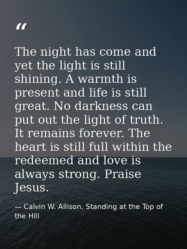 The night has come and yet the light is still shining. A warmth is present and life is still great. No darkness can put  — Calvin W. Allison, Standing at the Top of the Hill