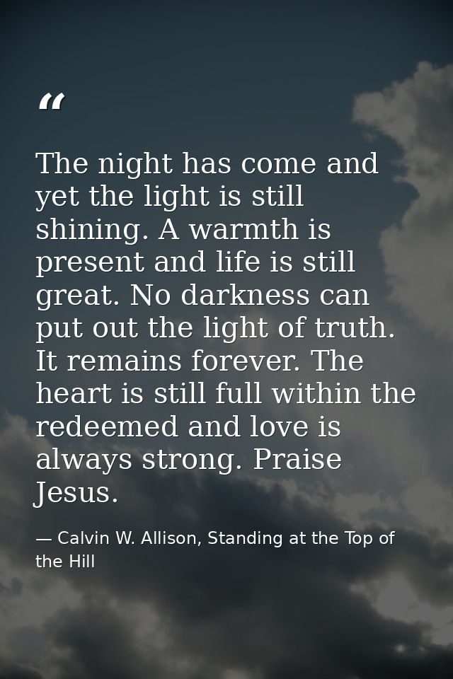 The night has come and yet the light is still shining. A warmth is present and life is still great. No darkness can put  — Calvin W. Allison, Standing at the Top of the Hill