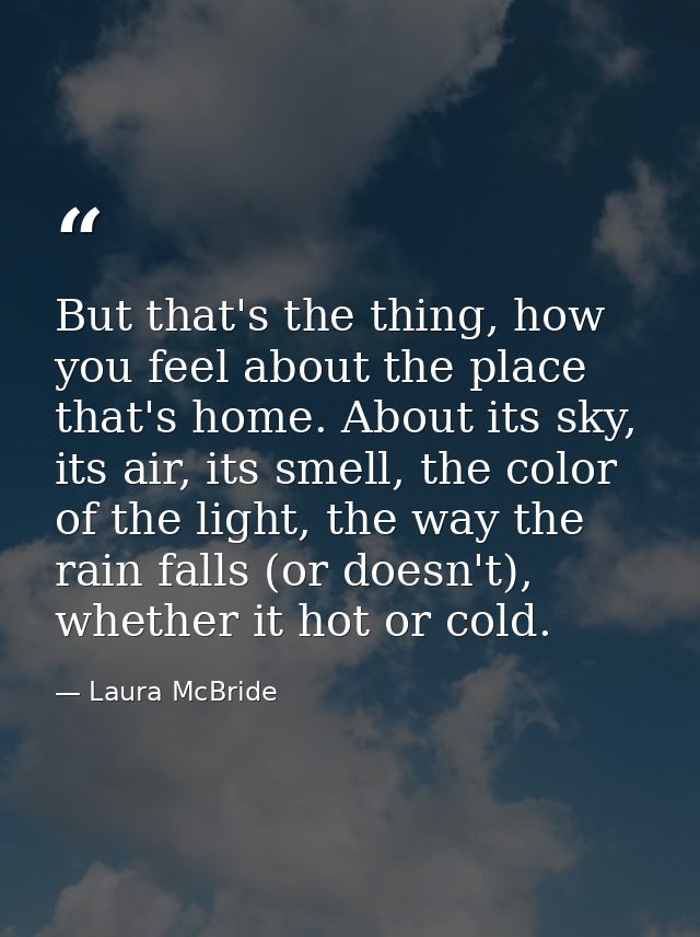 But that's the thing, how you feel about the place that's home. About its sky, its air, its smell, the color of the ligh — Laura McBride